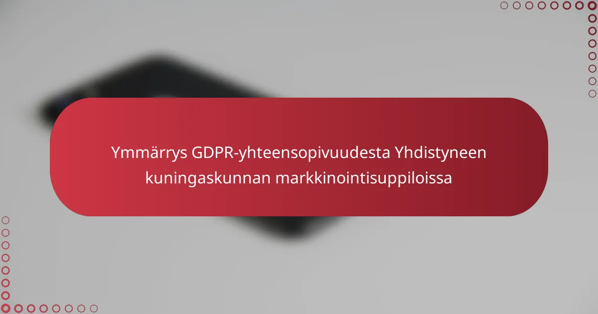 Ymmärrys GDPR-yhteensopivuudesta Yhdistyneen kuningaskunnan markkinointisuppiloissa