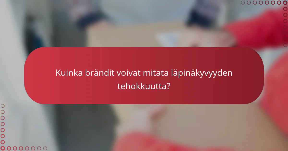 Kuinka brändit voivat mitata läpinäkyvyyden tehokkuutta?
