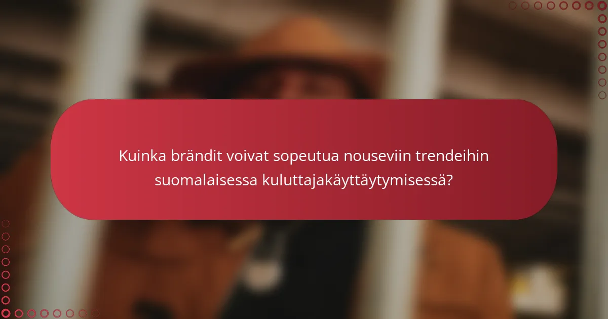 Kuinka brändit voivat sopeutua nouseviin trendeihin suomalaisessa kuluttajakäyttäytymisessä?