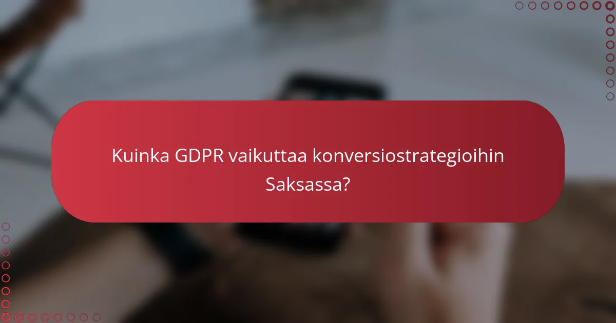 Kuinka GDPR vaikuttaa konversiostrategioihin Saksassa?