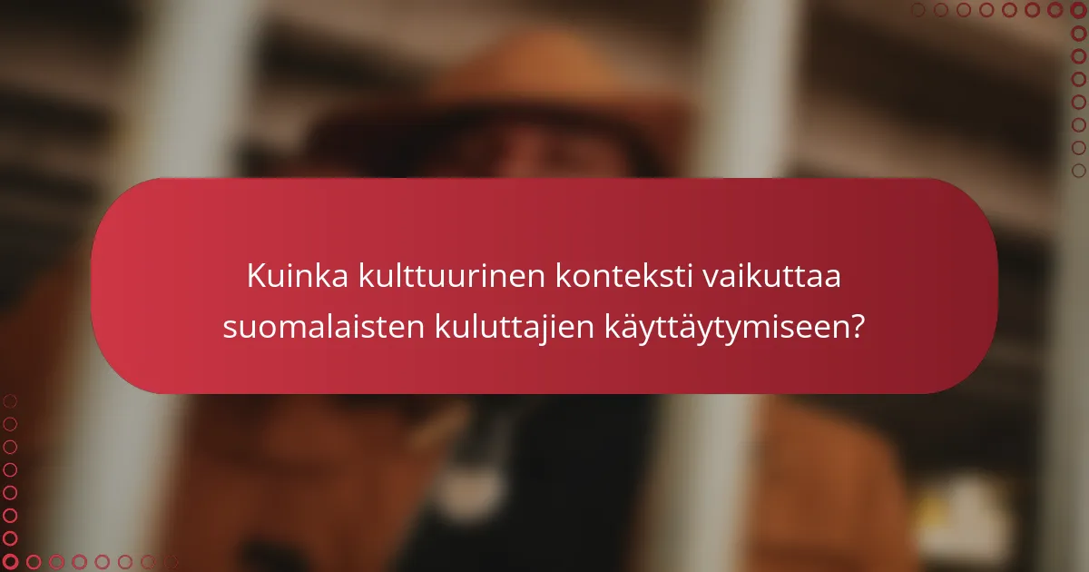 Kuinka kulttuurinen konteksti vaikuttaa suomalaisten kuluttajien käyttäytymiseen?