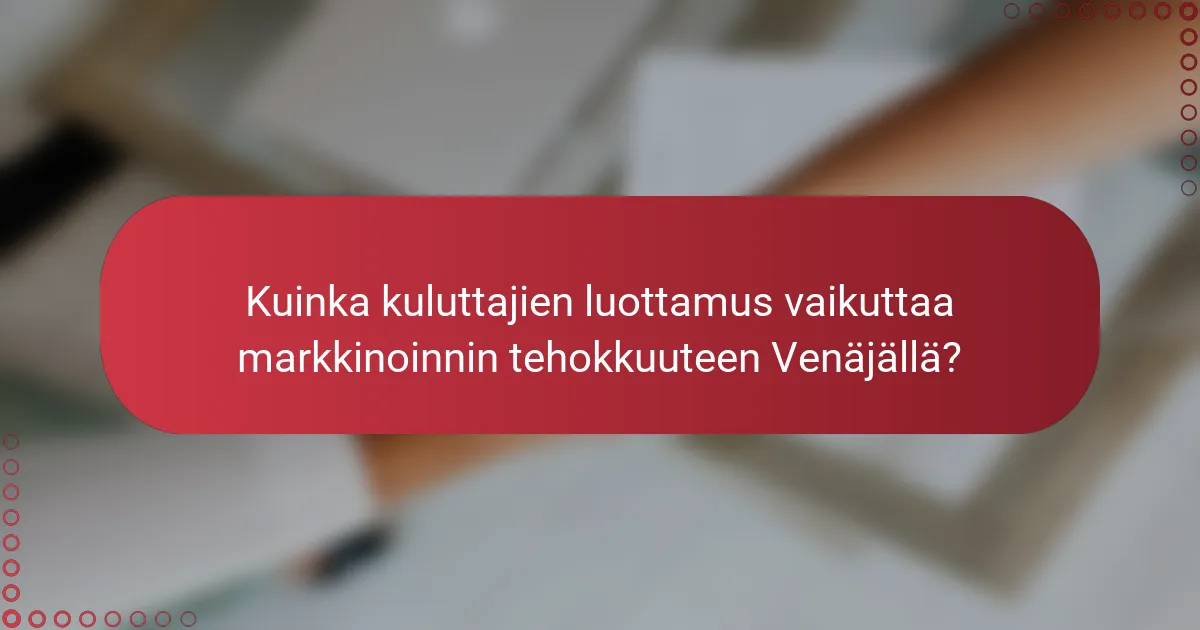 Kuinka kuluttajien luottamus vaikuttaa markkinoinnin tehokkuuteen Venäjällä?