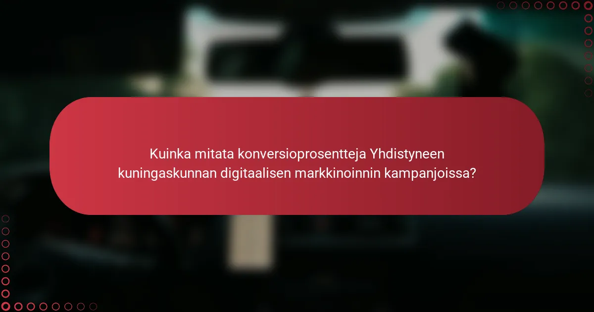 Kuinka mitata konversioprosentteja Yhdistyneen kuningaskunnan digitaalisen markkinoinnin kampanjoissa?