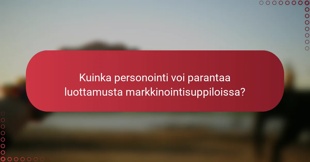Kuinka personointi voi parantaa luottamusta markkinointisuppiloissa?