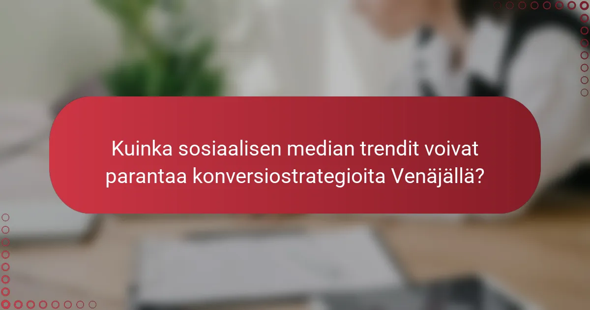 Kuinka sosiaalisen median trendit voivat parantaa konversiostrategioita Venäjällä?