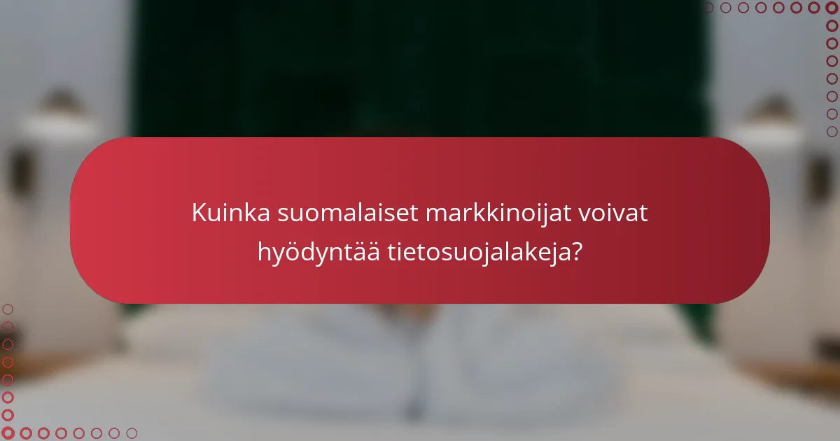 Kuinka suomalaiset markkinoijat voivat hyödyntää tietosuojalakeja?