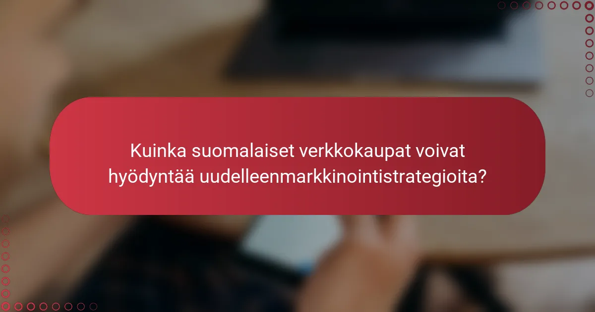 Kuinka suomalaiset verkkokaupat voivat hyödyntää uudelleenmarkkinointistrategioita?