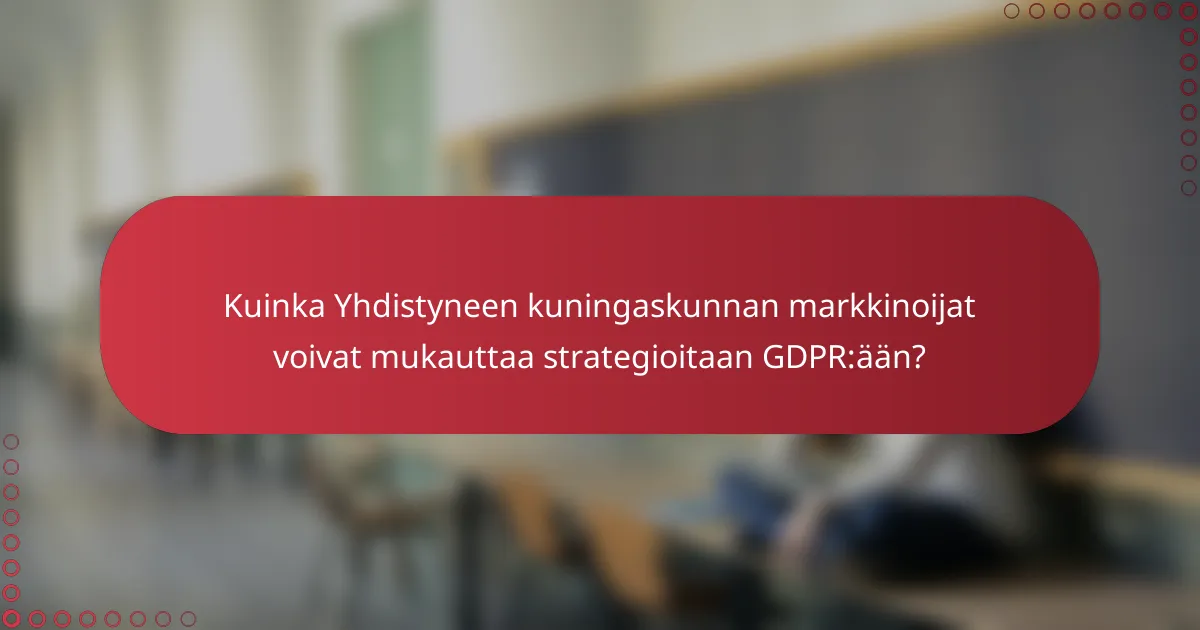 Kuinka Yhdistyneen kuningaskunnan markkinoijat voivat mukauttaa strategioitaan GDPR:ään?