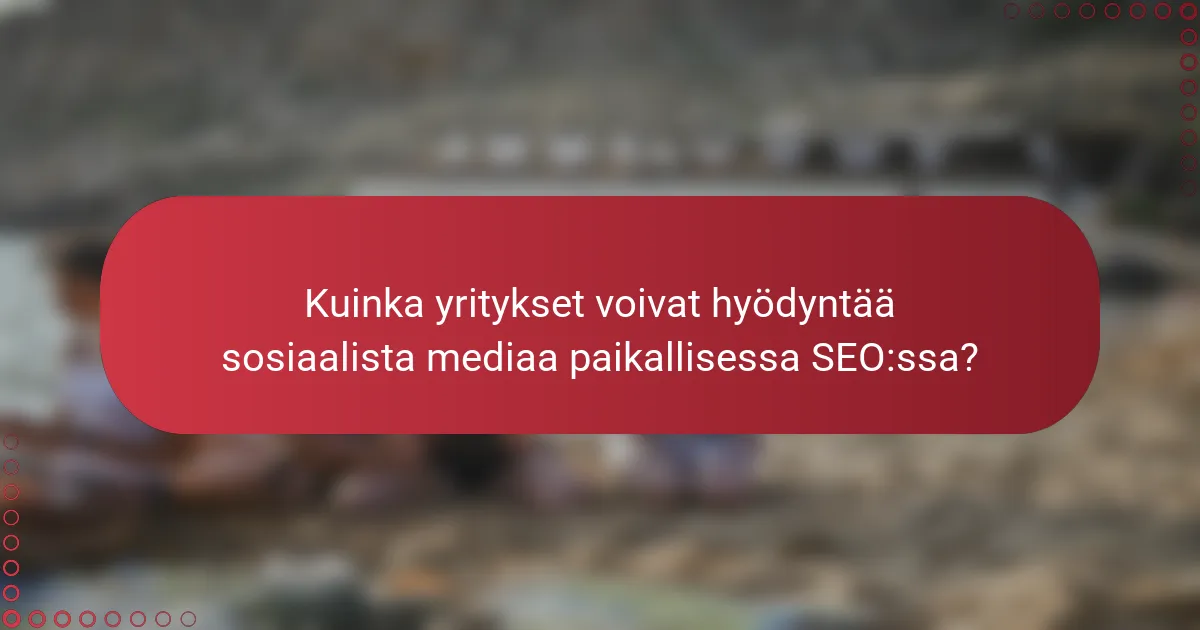 Kuinka yritykset voivat hyödyntää sosiaalista mediaa paikallisessa SEO:ssa?