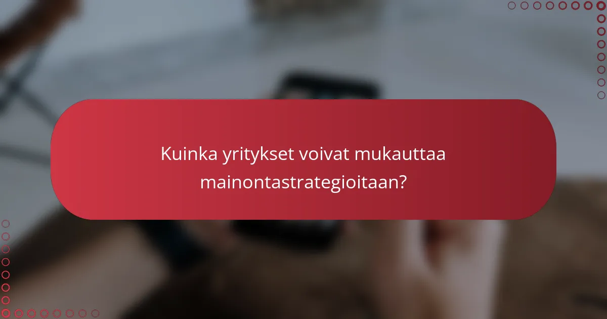 Kuinka yritykset voivat mukauttaa mainontastrategioitaan?
