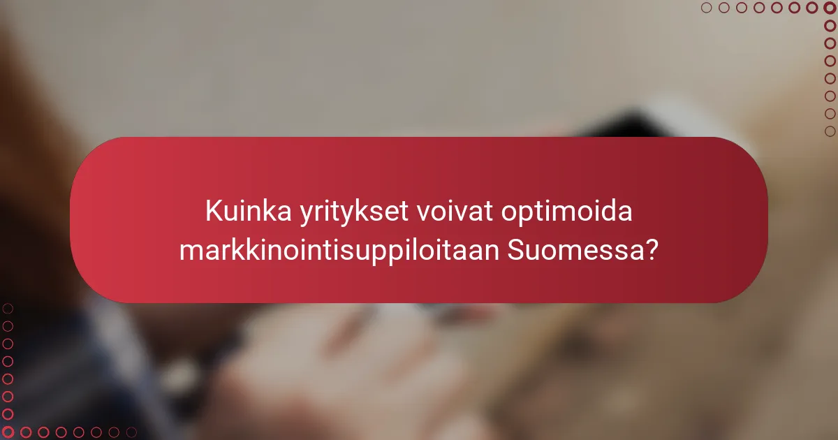 Kuinka yritykset voivat optimoida markkinointisuppiloitaan Suomessa?