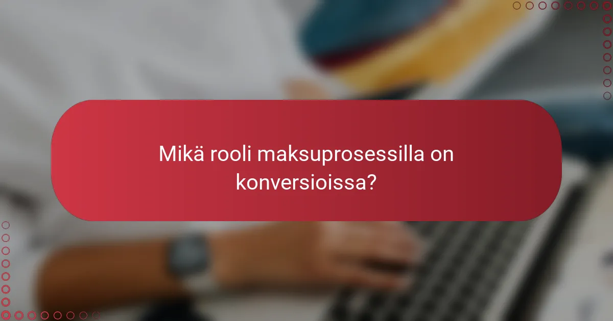 Mikä rooli maksuprosessilla on konversioissa?