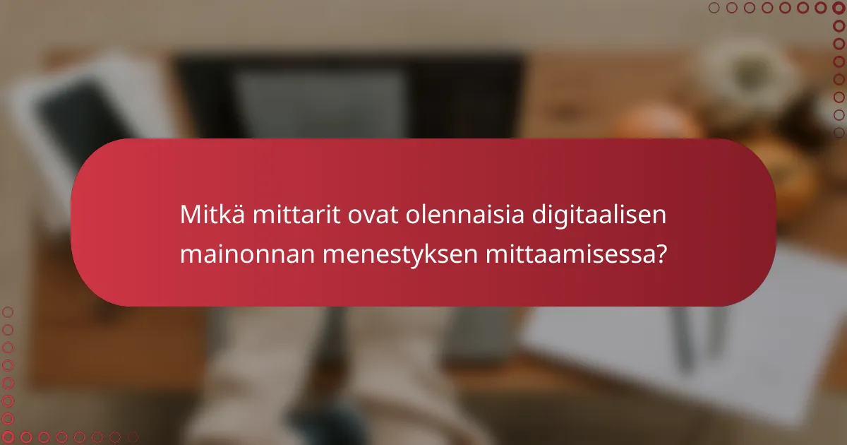 Mitkä mittarit ovat olennaisia digitaalisen mainonnan menestyksen mittaamisessa?