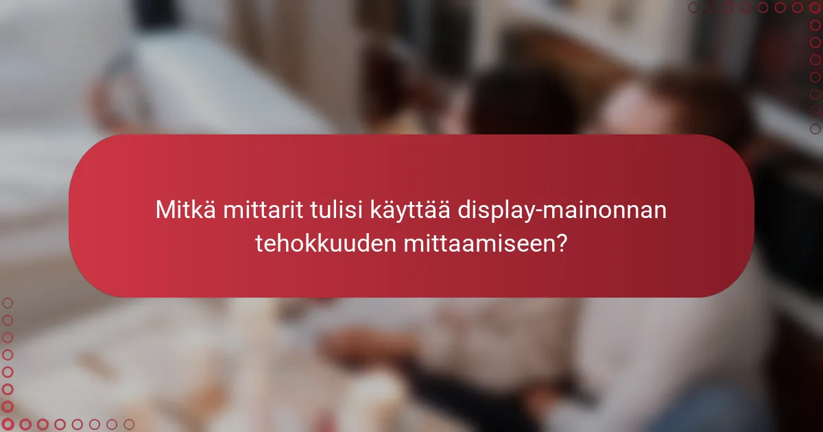 Mitkä mittarit tulisi käyttää display-mainonnan tehokkuuden mittaamiseen?