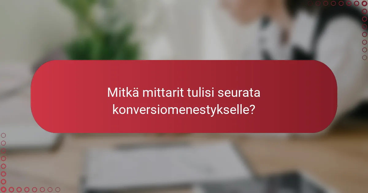 Mitkä mittarit tulisi seurata konversiomenestykselle?