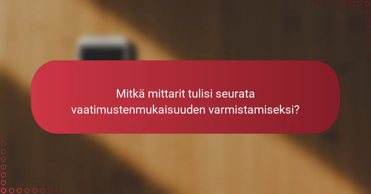 Mitkä mittarit tulisi seurata vaatimustenmukaisuuden varmistamiseksi?