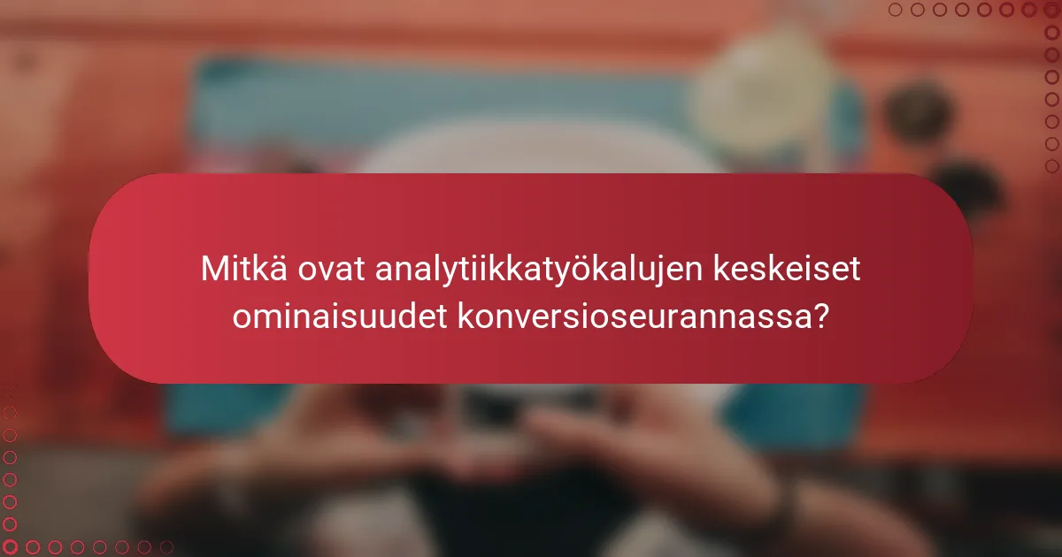 Mitkä ovat analytiikkatyökalujen keskeiset ominaisuudet konversioseurannassa?