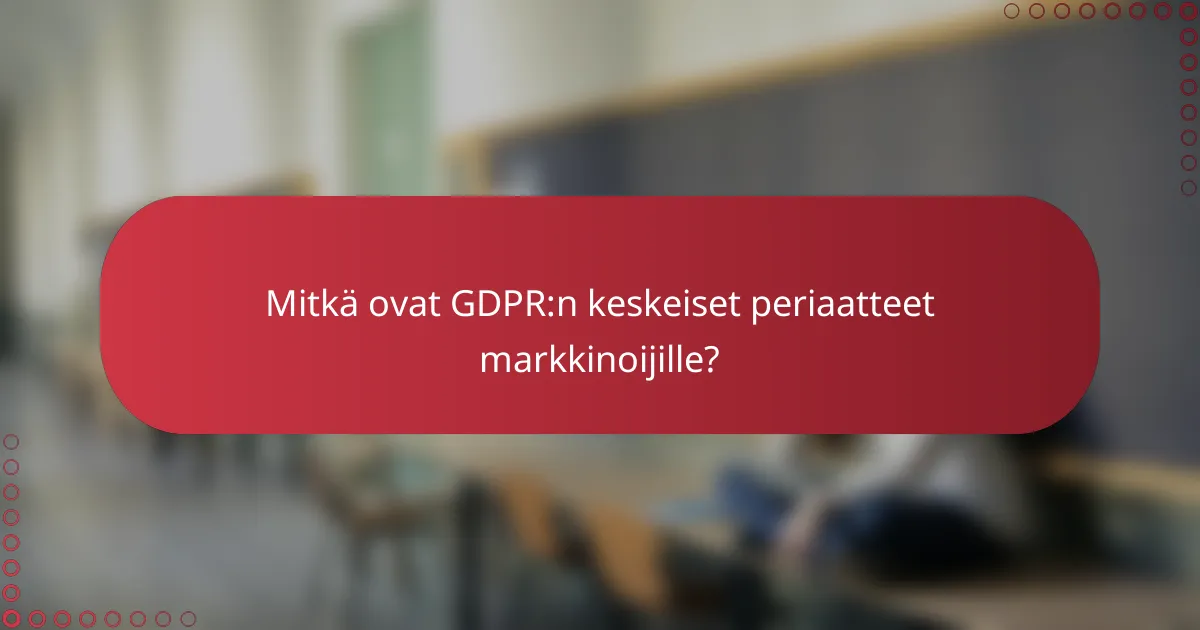 Mitkä ovat GDPR:n keskeiset periaatteet markkinoijille?