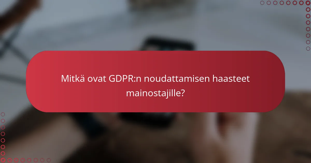 Mitkä ovat GDPR:n noudattamisen haasteet mainostajille?