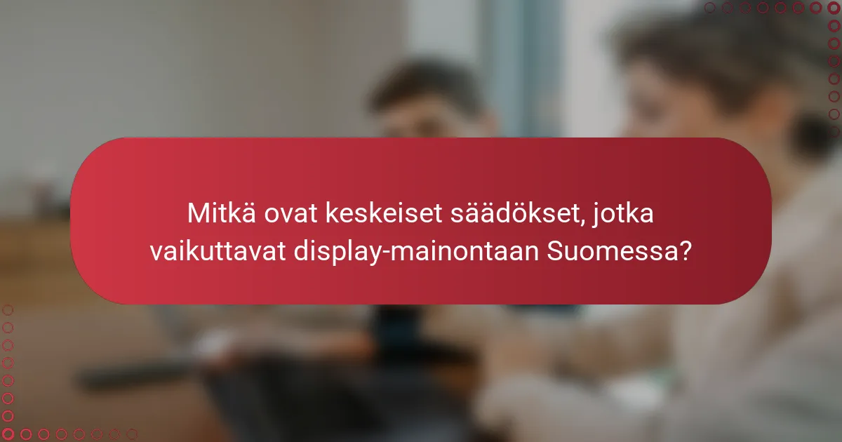 Mitkä ovat keskeiset säädökset, jotka vaikuttavat display-mainontaan Suomessa?