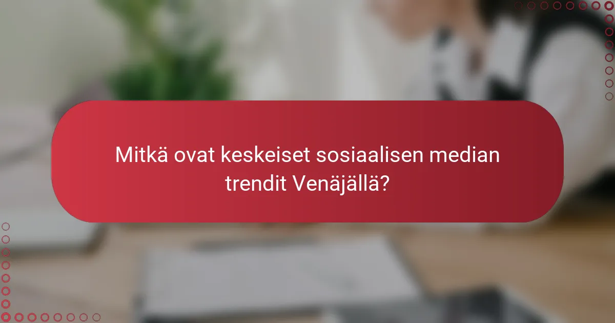 Mitkä ovat keskeiset sosiaalisen median trendit Venäjällä?