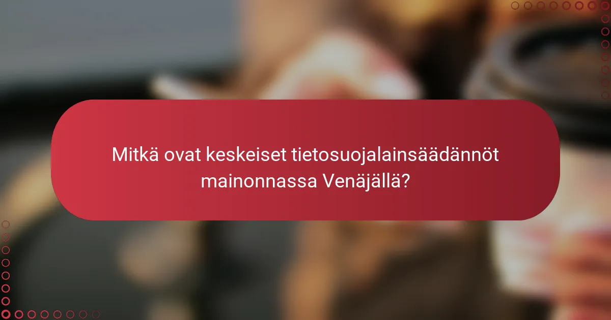 Mitkä ovat keskeiset tietosuojalainsäädännöt mainonnassa Venäjällä?
