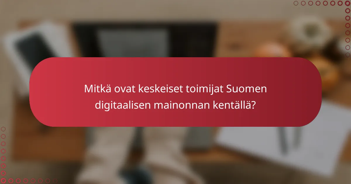 Mitkä ovat keskeiset toimijat Suomen digitaalisen mainonnan kentällä?