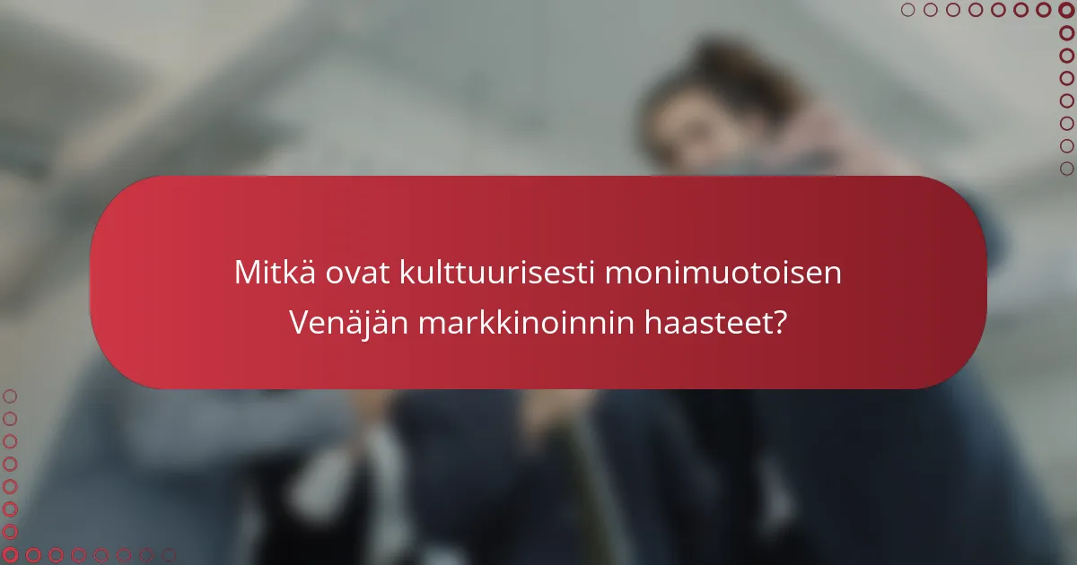 Mitkä ovat kulttuurisesti monimuotoisen Venäjän markkinoinnin haasteet?