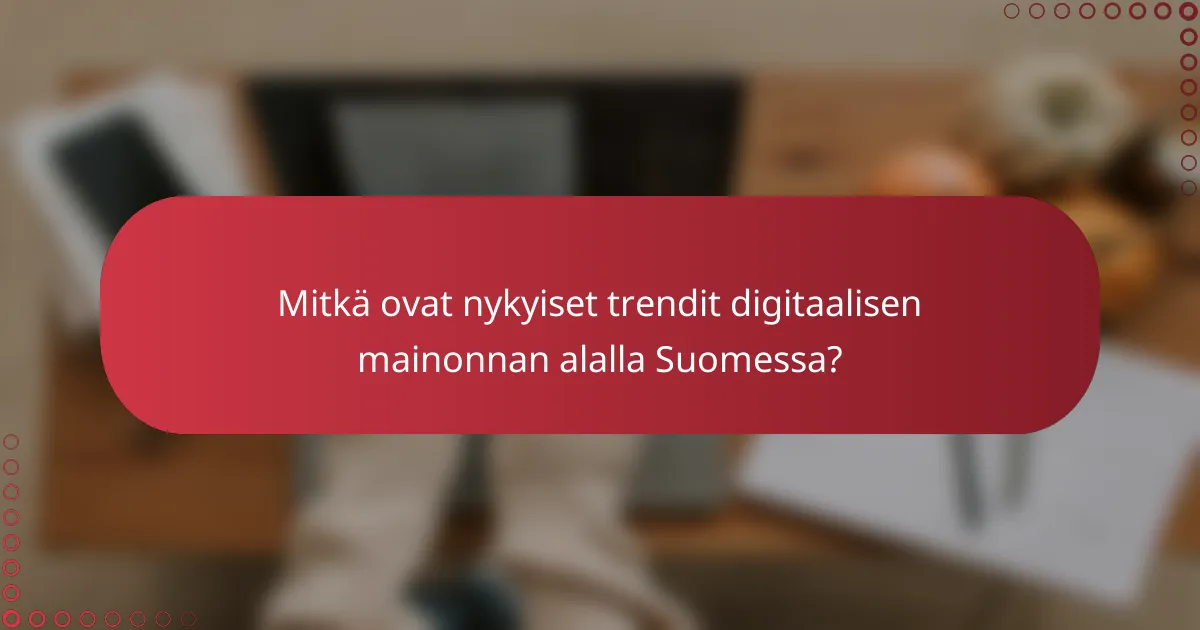 Mitkä ovat nykyiset trendit digitaalisen mainonnan alalla Suomessa?