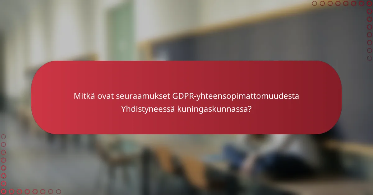 Mitkä ovat seuraamukset GDPR-yhteensopimattomuudesta Yhdistyneessä kuningaskunnassa?