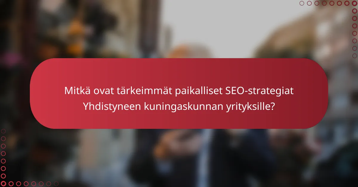 Mitkä ovat tärkeimmät paikalliset SEO-strategiat Yhdistyneen kuningaskunnan yrityksille?
