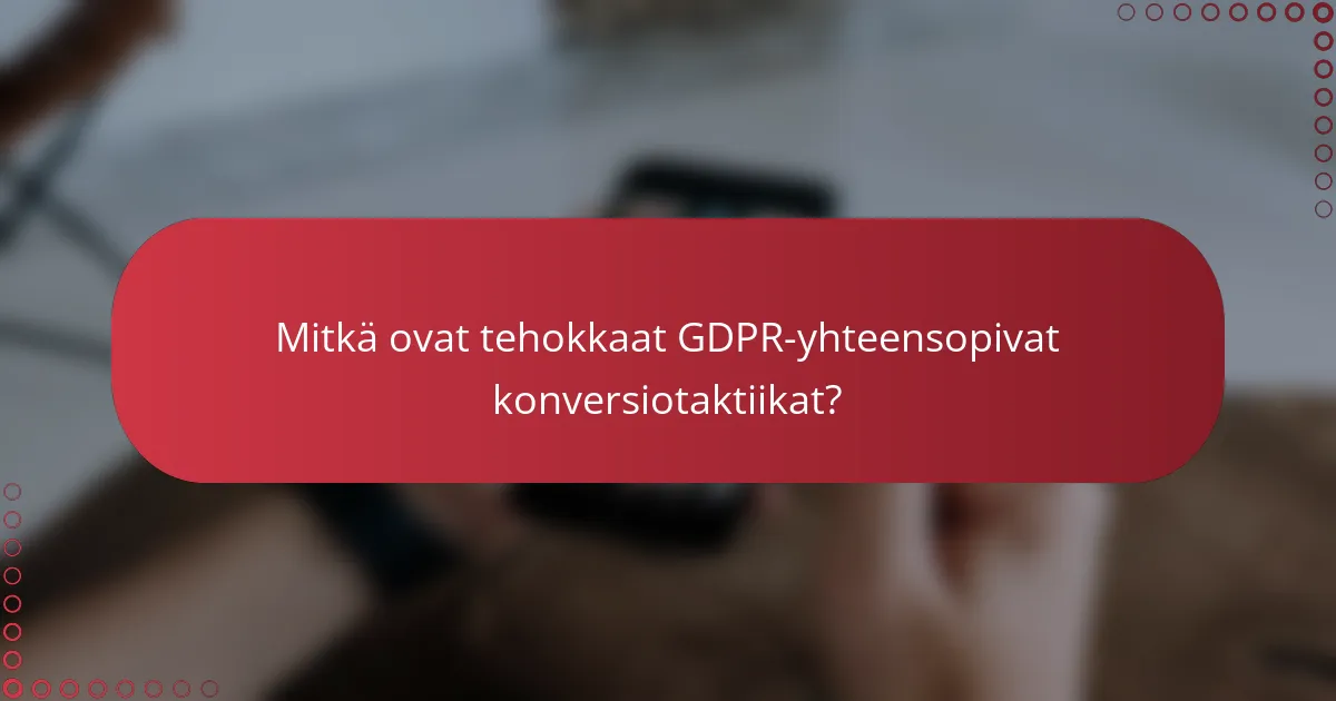Mitkä ovat tehokkaat GDPR-yhteensopivat konversiotaktiikat?