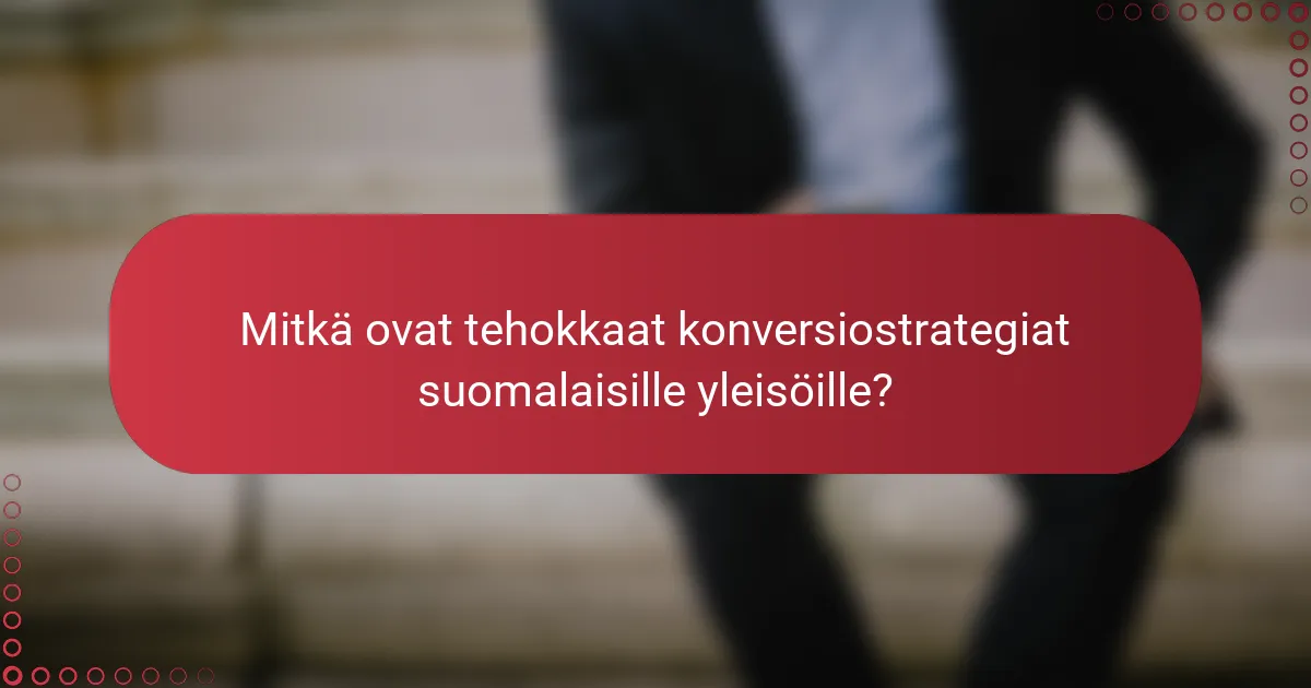 Mitkä ovat tehokkaat konversiostrategiat suomalaisille yleisöille?
