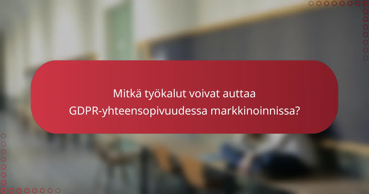 Mitkä työkalut voivat auttaa GDPR-yhteensopivuudessa markkinoinnissa?