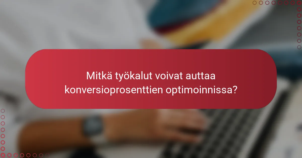 Mitkä työkalut voivat auttaa konversioprosenttien optimoinnissa?