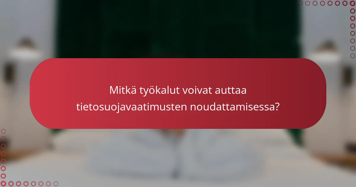 Mitkä työkalut voivat auttaa tietosuojavaatimusten noudattamisessa?